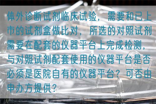 體外診斷試劑臨床試驗(yàn)，需要和已上市的試劑盒做比對(duì)，所選的對(duì)照試劑需要在配套的儀器平臺(tái)上完成檢測，與對(duì)照試劑配套使用的儀器平臺(tái)是否必須是醫(yī)院自有的儀器平臺(tái)？可否由申辦方提供？(圖1)