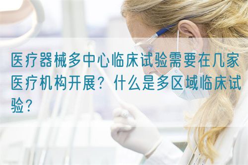 醫(yī)療器械多中心臨床試驗(yàn)需要在幾家醫(yī)療機(jī)構(gòu)開展？什么是多區(qū)域臨床試驗(yàn)？(圖1)