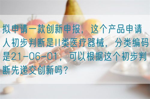 擬申請(qǐng)一款創(chuàng)新申報(bào)，這個(gè)產(chǎn)品申請(qǐng)人初步判斷是II類(lèi)醫(yī)療器械，分類(lèi)編碼是21-06-01，可以根據(jù)這個(gè)初步判斷先遞交創(chuàng)新嗎？(圖1)