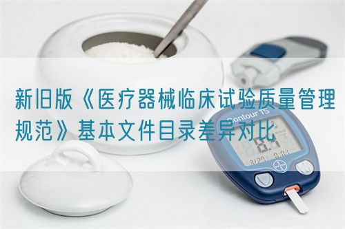 新舊版《醫(yī)療器械臨床試驗質(zhì)量管理規(guī)范》基本文件目錄差異對比(圖1)