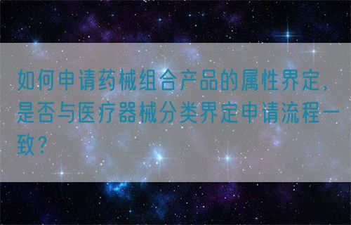 如何申請藥械組合產(chǎn)品的屬性界定，是否與醫(yī)療器械分類界定申請流程一致？(圖1)