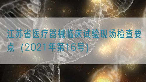 江蘇省醫(yī)療器械臨床試驗現(xiàn)場檢查要點（2021年第16號）(圖1)