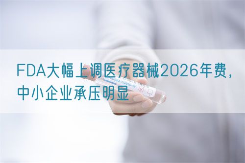 FDA大幅上調醫(yī)療器械2026年費，中小企業(yè)承壓明顯(圖1)