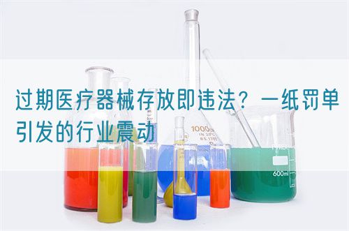 過期醫(yī)療器械存放即違法？一紙罰單引發(fā)的行業(yè)震動(圖1)
