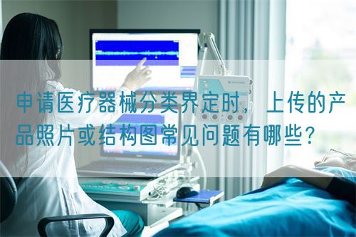 申請醫(yī)療器械分類界定時，上傳的產品照片或結構圖常見問題有哪些？(圖1)