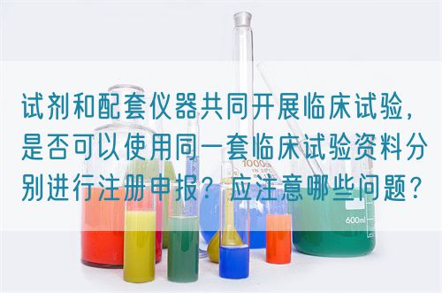 試劑和配套儀器共同開展臨床試驗，是否可以使用同一套臨床試驗資料分別進行注冊申報？應注意哪些問題？(圖1)