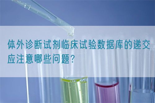 體外診斷試劑臨床試驗數(shù)據(jù)庫的遞交應注意哪些問題？(圖1)