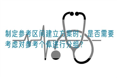 制定參考區(qū)間建立方案時(shí)，是否需要考慮對(duì)參考個(gè)體進(jìn)行分組？(圖1)