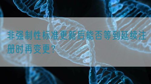 非強(qiáng)制性標(biāo)準(zhǔn)更新后能否等到延續(xù)注冊時(shí)再變更？(圖1)