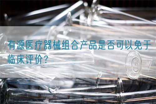 有源醫(yī)療器械組合產(chǎn)品是否可以免于臨床評(píng)價(jià)？(圖1)