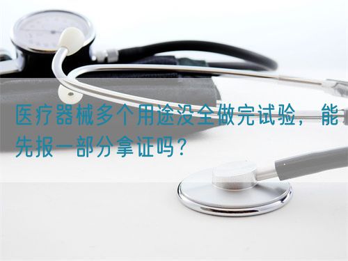 醫(yī)療器械多個用途沒全做完試驗，能先報一部分拿證嗎？(圖1)