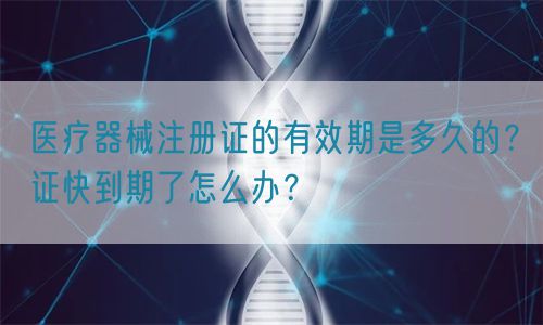 醫(yī)療器械注冊(cè)證的有效期是多久的？證快到期了怎么辦？(圖1)