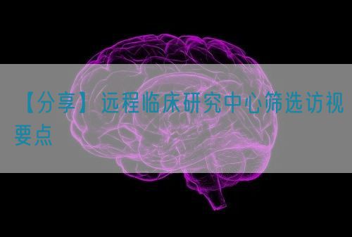 【分享】遠(yuǎn)程臨床研究中心篩選訪視要點(diǎn)(圖1)