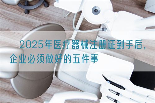 ?2025年醫(yī)療器械注冊(cè)證到手后，企業(yè)必須做好的五件事?(圖1)