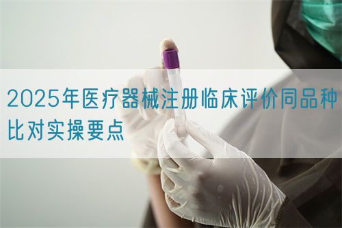 2025年醫(yī)療器械注冊臨床評價同品種比對實操要點(圖1)