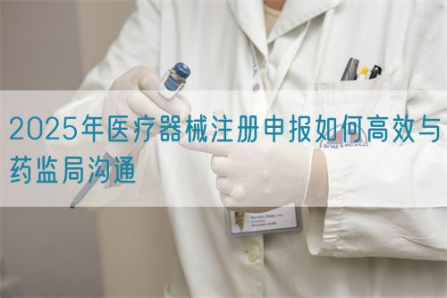 2025年醫(yī)療器械注冊申報如何高效與藥監(jiān)局溝通(圖1)