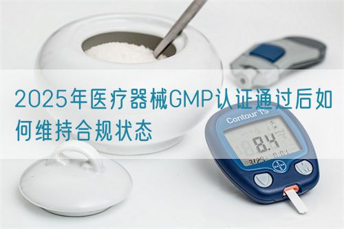 2025年醫(yī)療器械GMP認(rèn)證通過(guò)后如何維持合規(guī)狀態(tài)(圖1)