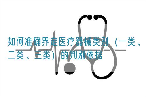 如何準(zhǔn)確界定醫(yī)療器械類別（一類、二類、三類）的判別依據(jù)(圖1)