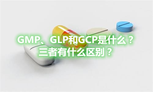 GMP、GLP和GCP是什么？有什么區(qū)別？